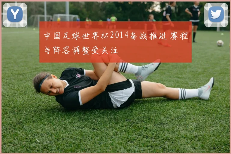中国足球世界杯2014备战推进 赛程与阵容调整受关注