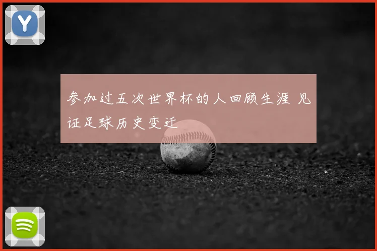 参加过五次世界杯的人回顾生涯 见证足球历史变迁
