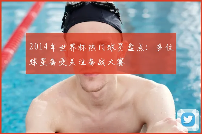 2014年世界杯热门球员盘点：多位球星备受关注备战大赛