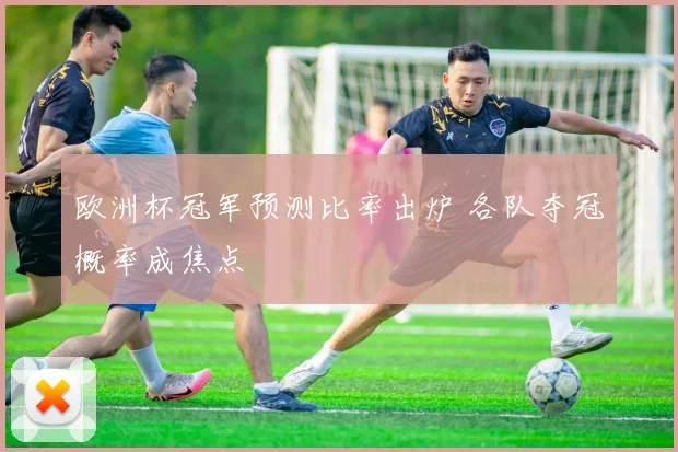 欧洲杯冠军预测比率出炉 各队夺冠概率成焦点