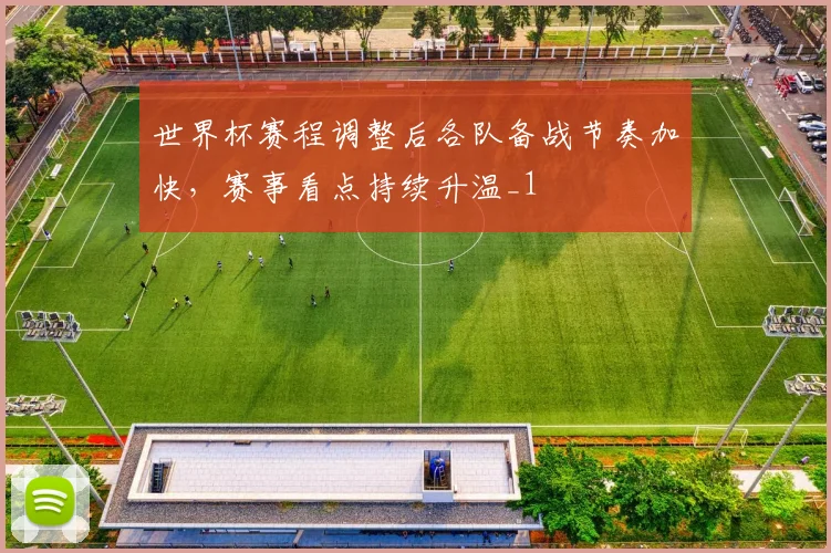 世界杯赛程调整后各队备战节奏加快，赛事看点持续升温_1