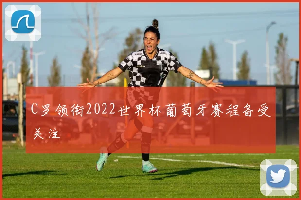 C罗领衔2022世界杯葡萄牙赛程备受关注