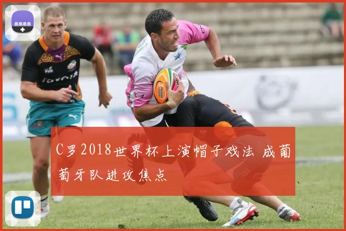 C罗2018世界杯上演帽子戏法 成葡萄牙队进攻焦点