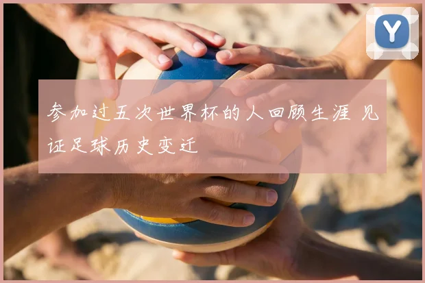 参加过五次世界杯的人回顾生涯 见证足球历史变迁
