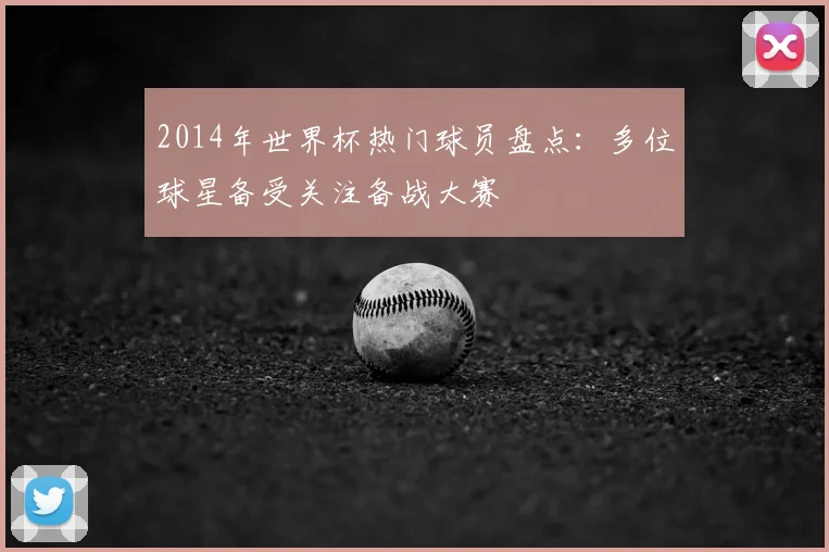 2014年世界杯热门球员盘点：多位球星备受关注备战大赛