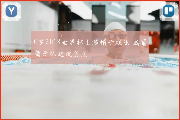C罗2018世界杯上演帽子戏法 成葡萄牙队进攻焦点
