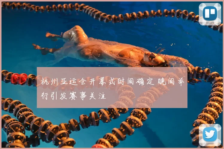 杭州亚运会开幕式时间确定 晚间举行引发赛事关注