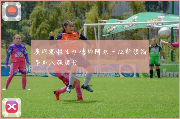 澳网赛程出炉德约阿尔卡拉斯领衔争夺八强席位