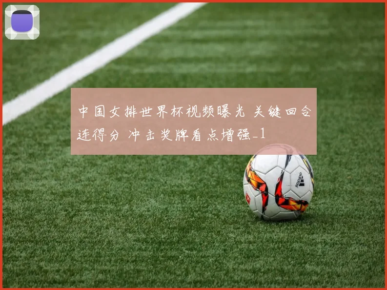 中国女排世界杯视频曝光 关键回合连得分 冲击奖牌看点增强_1