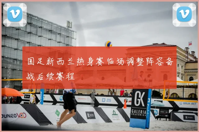 国足新西兰热身赛临场调整阵容备战后续赛程
