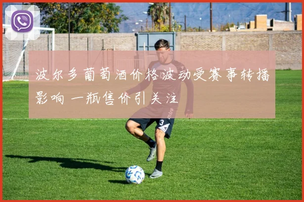 波尔多葡萄酒价格波动受赛事转播影响 一瓶售价引关注