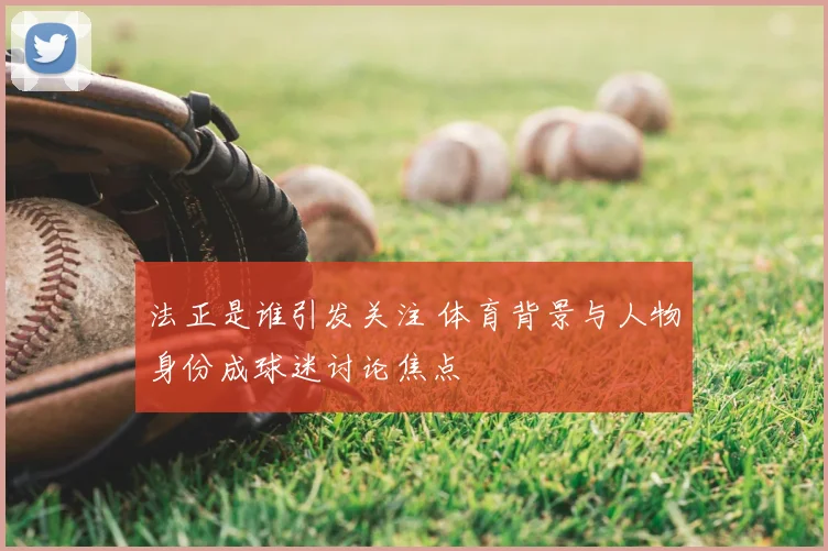 法正是谁引发关注 体育背景与人物身份成球迷讨论焦点