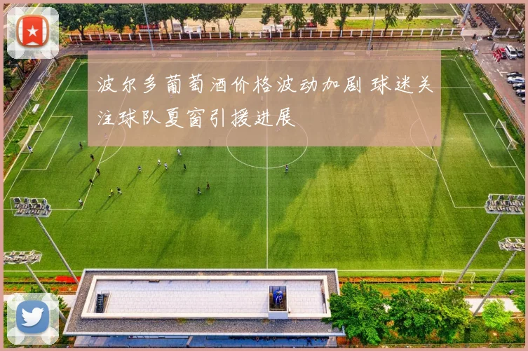 波尔多葡萄酒价格波动加剧 球迷关注球队夏窗引援进展