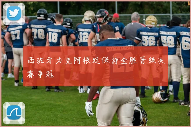 西班牙力克阿根廷保持全胜晋级决赛争冠