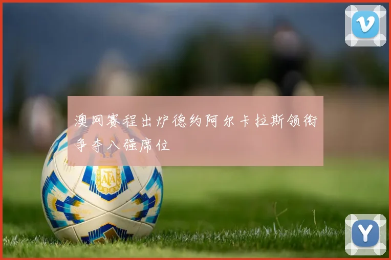 澳网赛程出炉德约阿尔卡拉斯领衔争夺八强席位