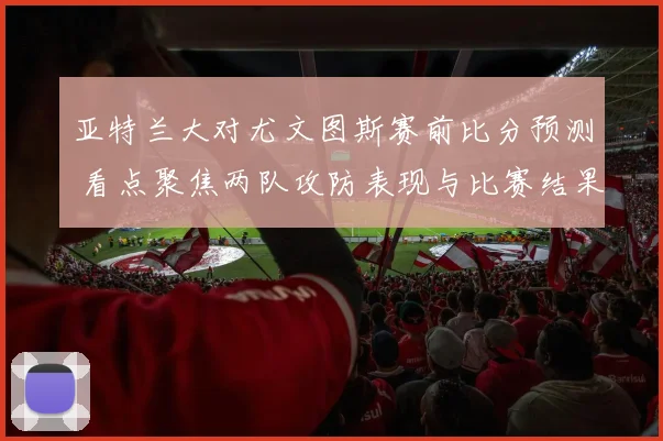 亚特兰大对尤文图斯赛前比分预测 看点聚焦两队攻防表现与比赛结果