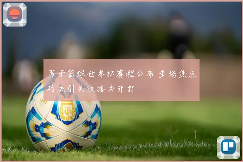 男子篮球世界杯赛程公布 多场焦点对决引关注接力开打