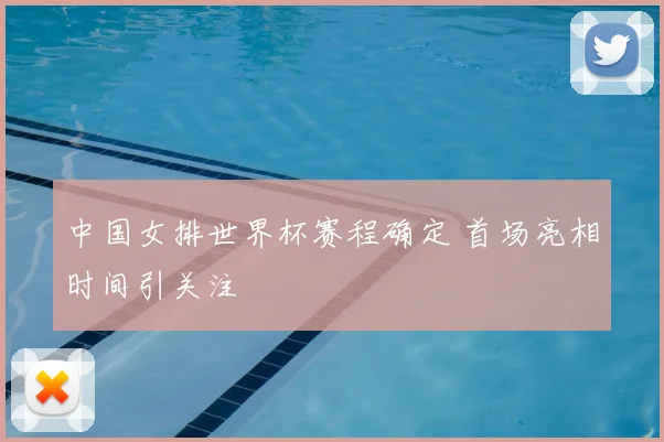 中国女排世界杯赛程确定 首场亮相时间引关注