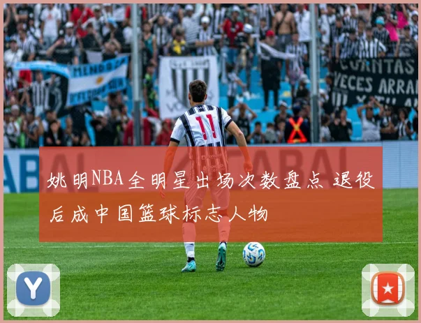 姚明NBA全明星出场次数盘点 退役后成中国篮球标志人物