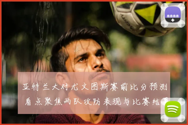 亚特兰大对尤文图斯赛前比分预测 看点聚焦两队攻防表现与比赛结果