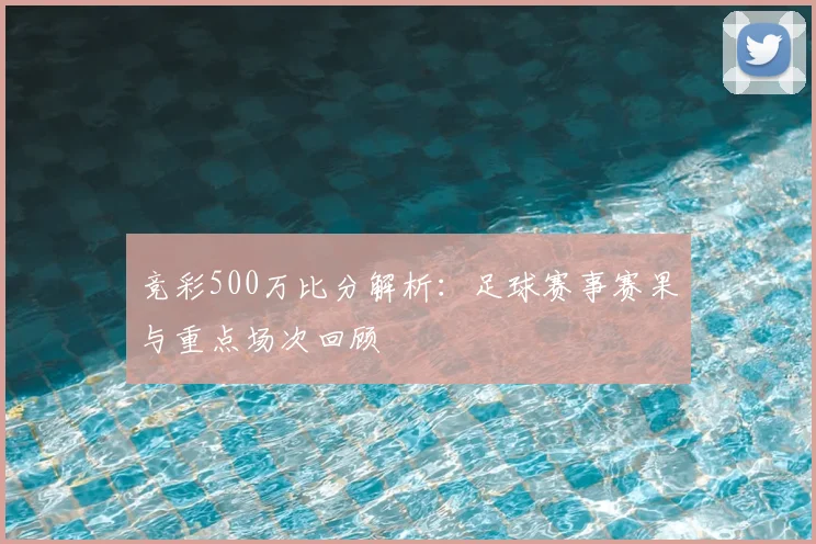 竞彩500万比分解析：足球赛事赛果与重点场次回顾