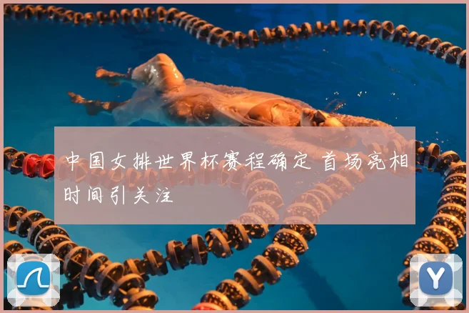 中国女排世界杯赛程确定 首场亮相时间引关注