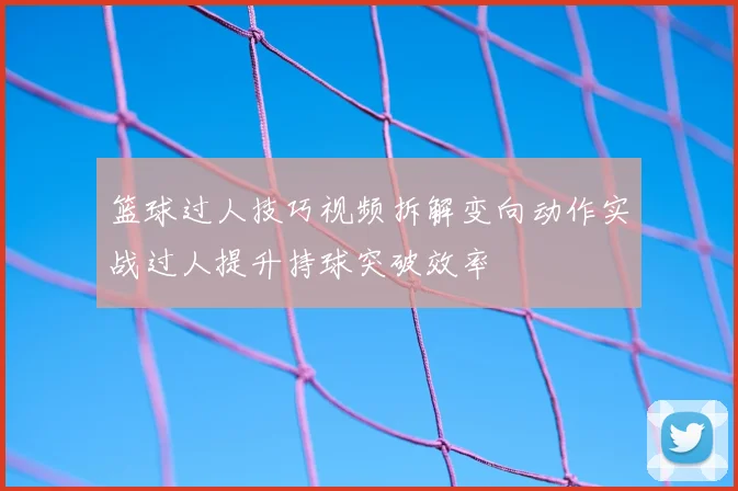 篮球过人技巧视频拆解变向动作实战过人提升持球突破效率