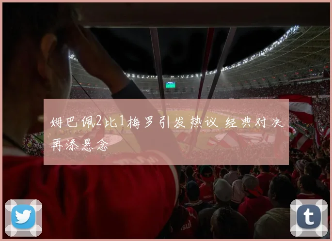 姆巴佩2比1梅罗引发热议 经典对决再添悬念