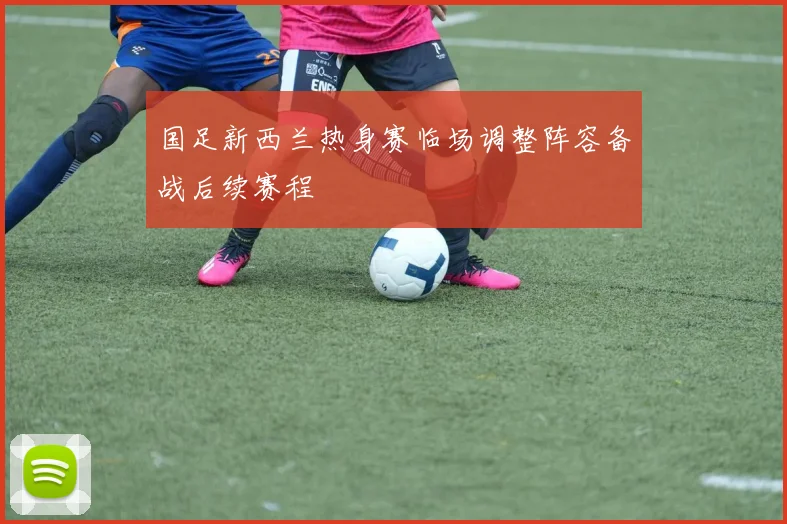 国足新西兰热身赛临场调整阵容备战后续赛程