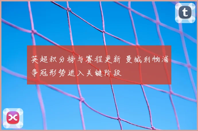 英超积分榜与赛程更新 曼城利物浦争冠形势进入关键阶段