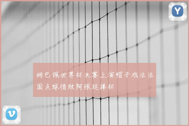 姆巴佩世界杯决赛上演帽子戏法法国点球惜败阿根廷捧杯