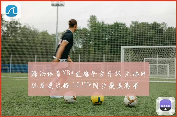 腾讯体育NBA直播平台升级 无插件观看更流畅 102TV同步覆盖赛事