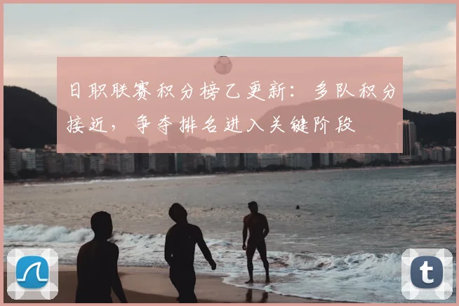 日职联赛积分榜乙更新：多队积分接近，争夺排名进入关键阶段