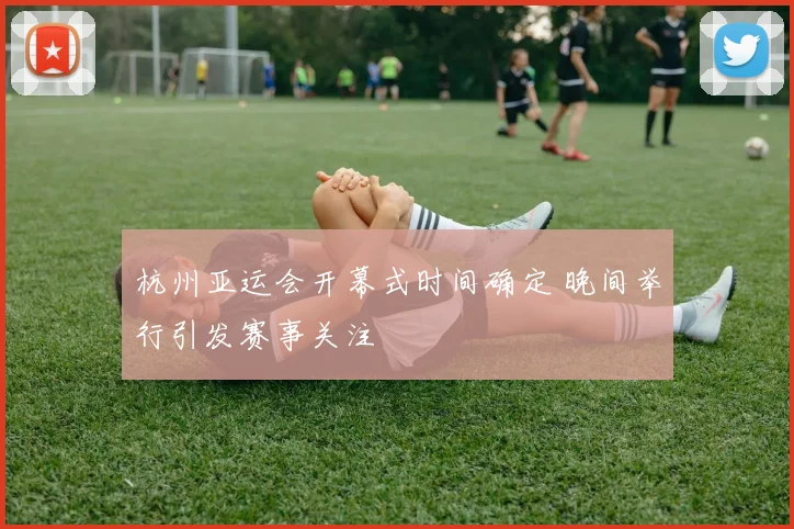 杭州亚运会开幕式时间确定 晚间举行引发赛事关注