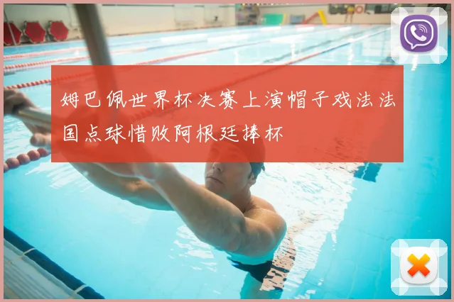 姆巴佩世界杯决赛上演帽子戏法法国点球惜败阿根廷捧杯