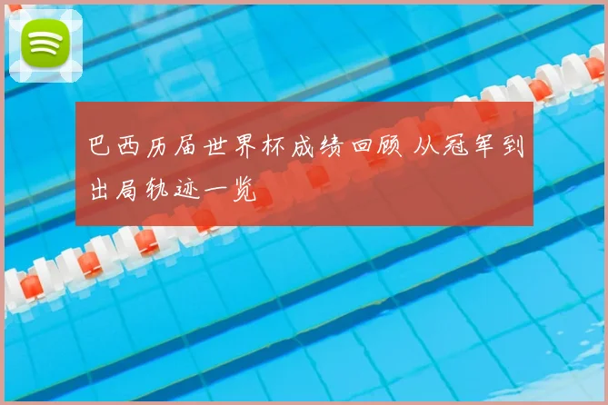 巴西历届世界杯成绩回顾 从冠军到出局轨迹一览