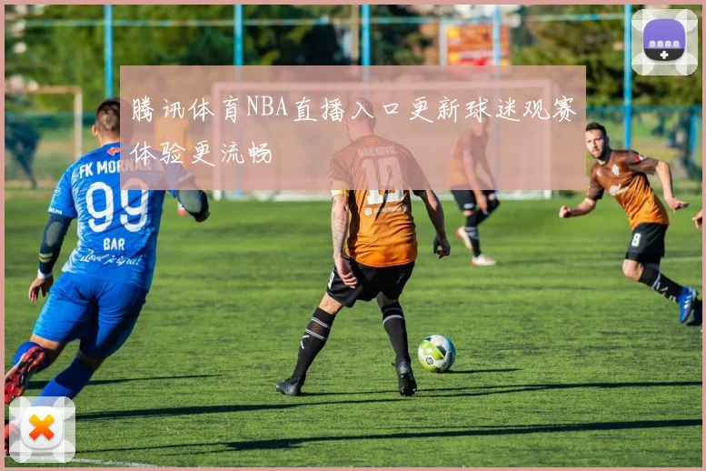 腾讯体育NBA直播入口更新球迷观赛体验更流畅