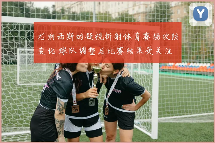 尤利西斯的凝视折射体育赛场攻防变化 球队调整后比赛结果受关注